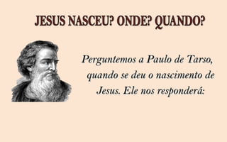 Perguntemos a Paulo de Tarso,
 quando se deu o nascimento de
   Jesus. Ele nos responderá:
 