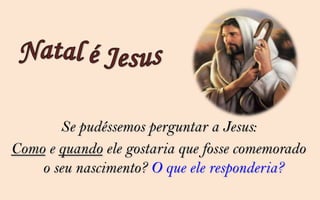 Se pudéssemos perguntar a Jesus:
Como e quando ele gostaria que fosse comemorado
    o seu nascimento? O que ele responderia?
 