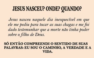 Jesus nasceu naquele dia inesquecível em que
ele me pediu para tocar as suas chagas e me foi
dado testemunhar que a morte não tinha poder
sobre o filho de Deus.
 