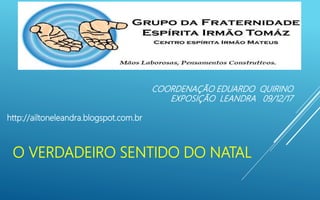 O VERDADEIRO SENTIDO DO NATAL
COORDENAÇÃO EDUARDO QUIRINO
EXPOSIÇÃO LEANDRA 09/12/17
http://ailtoneleandra.blogspot.com.br
 