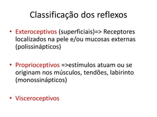 Classificação dos reflexos
• Exteroceptivos (superficiais)=> Receptores
localizados na pele e/ou mucosas externas
(polissinápticos)
• Proprioceptivos =>estímulos atuam ou se
originam nos músculos, tendões, labirinto
(monossinápticos)
• Visceroceptivos
 