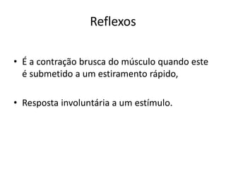 Reflexos
• É a contração brusca do músculo quando este
é submetido a um estiramento rápido,
• Resposta involuntária a um estímulo.
 