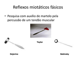 Reflexos miotáticos fásicos
• Pesquisa com auxílio de martelo pela
percussão de um tendão muscular
Dejerine
Teylor
Babinsky
 