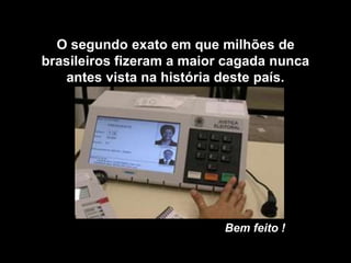 O segundo exato em que milhões de 
brasileiros fizeram a maior cagada nunca 
antes vista na história deste país. 
Bem feito ! 
 