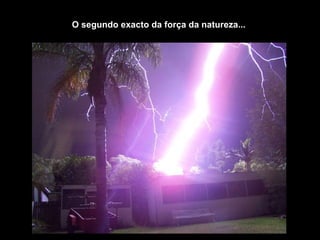 O segundo exacto da força da natureza...
 