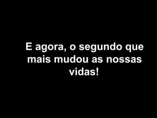 E agora, o segundo que
mais mudou as nossas
vidas!
 