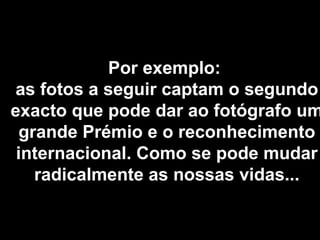 Por exemplo:
as fotos a seguir captam o segundo
exacto que pode dar ao fotógrafo um
grande Prémio e o reconhecimento
internacional. Como se pode mudar
radicalmente as nossas vidas...
 