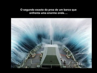 O segundo exacto da proa de um barco que
enfrenta uma enorme onda….
 