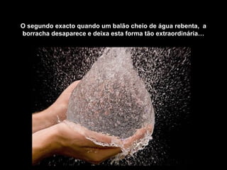 O segundo exacto quando um balão cheio de água rebenta, a
borracha desaparece e deixa esta forma tão extraordinária…
 