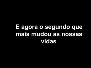 E agora o segundo que
mais mudou as nossas
vidas
 