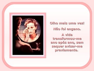 Olho mais uma vez! Não foi engano. A vida transformou-me ano após ano, sem sequer avisar-me previamente.   