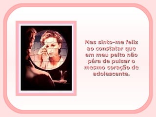 Mas sinto-me feliz ao constatar que em meu peito não pára de pulsar o mesmo coração de adolescente. 