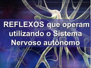 REFLEXOSREFLEXOS que operamque operam
utilizando o Sistemautilizando o Sistema
Nervoso autônomoNervoso autônomo
 