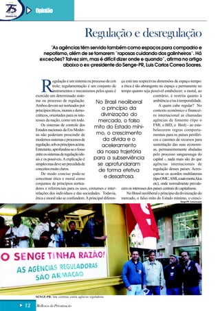 Opinião



                                         Regulação e desregulação
           “As agências têm servido também como espaços para compadrio e
        nepotismo, além de se tornarem “raposas cuidando dos galinheiros”. Há
       exceções? Talvez sim, mas é difícil dizer onde e quando”, afirma no artigo
                abaixo o ex-presidente do Senge-PR, Luis Carlos Correa Soares.




        R
                  egulação é um sistema ou processo de con ça está nas respectivas dimensões de espaço-tempo:
                  trole; regulamentação é um conjunto de a ética é tão abrangente no espaço e permanente no
                  instrumentos e mecanismos pelos quais é tempo quanto seja possível estabelecer; a moral, ao
     exercido um determinado siste-                                             contrário, é restrita quanto à
     ma ou processo de regulação.            No Brasil neoliberal               ambiência e/ou à temporalidade.
     Ambos devem ser norteados por                                                  A quem cabe regular? No
     princípios éticos, morais e demo-           o princípio da                 contexto econômico e financei-
     cráticos, orientados para os inte-         divinização do                  ro internacional as chamadas
     resses da nação, como um todo.            mercado, o falso                 agências de fomento (tipo o
         Os sistemas de controle dos                                            FMI, o BID, o Bird) - ao esta-
                                            mito do Estado míni-
     Estados nacionais da Era Moder-                                            belecerem regras comporta-
     na não poderiam prescindir de            mo, o crescimento                 mentais para os países periféri-
     modernos sistemas e processos de            da dívida e o                  cos e carentes de recursos para
     regulação, sob os princípios acima.         aceleramento                   sustentação das suas economi-
     Entretanto, aprofundou-se o fosso                                          as, permanentemente abaladas
     entre os sistemas de regulação ide-
                                              da nossa trajetória               pelo processo sanguessuga do
     ais e os possíveis. A explicação é     para a subserviência                capital -, nada mais são do que
     simples mas deve ser precedida de        se aprofundaram                   agências internacionais de
     conceitos muito claros.                   de forma efetiva                 regulação desses países. Acres-
         De modo conciso pode-se                                                çam-se os acordos multilaterais
     conceituar ética e moral como                e desastrosa.                 (tipo OMC,AMI, a nati-mortaAlca
     conjuntos de princípios nortea-                                            etc), onde normalmente prevale-
     dores e referenciais para os usos, costumes e inter- cem os interesses dos países centrais do capitalismo.
     relações dos indivíduos e das sociedades. Todavia,        No Brasil neoliberal o princípio da divinização do
     ética e moral não se confundem. A principal diferen- mercado, o falso mito do Estado mínimo, o cresci-
                                                                                                   Senge-PR Comunicação




     SENGE-PR: luta contínua contra agências reguladoras.


12   Reflexos da Privatização
 