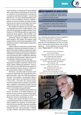 Opinião

mento da dívida e o aceleramento da nossa trajetória
para a subserviência se aprofundaram de forma efeti-
                                                             Agência reguladoras em quatro pontos
va e desastrosa. Um dos instrumentos essenciais para              1 - os processos de regulação e de regulamentação de-
esse processo, além das privatizações – tema de capa          vem ser norteados por princípios éticos, morais e democráti-
desta Revista - tem sido a desregulamentação proce-           cos, considerando os interesses da nação.
dida em setores estratégicos essenciais, mediante a               2 - um Estado fraco não detém condições de autonomia
retirada de controles do âmbito do Estado brasileiro.         para regular setores básicos no rumo do interesse social.
Mesmo que tais controles fossem frágeis, eram muito               3 - a estruturação da nação brasileira (território, povo,
melhores do que tudo o que foi inventado depois.              autonomia e Estado) foi sempre fragmentada e sofreu imensos
    Para simulacro de regulação por meio das “agên-           descompassos, produzindo um país economicamente forte mas
cias reguladoras que pouco ou nada regulam” e, com            socialmente injusto.
o processo privatizante já em estágio avançado, foi ela-          4 - no Brasil, em grande medida, as agências reguladoras
borada a Lei 9.986/2000 para definir as regras de fun-        operam sob influências políticas, burocracias, clientelismos e
cionamento dessas agências. Além de débeis e ten-             com parafernálias jurídicas absurdas e inúteis.
denciosas, as regras foram aplicadas de modo tardio.
    Atualmente, existem nove agências: Anvisa (vigi-         rias e suficientes para estabelecer marcos regulatórios
lância sanitária), ANS (saúde), ANA (águas), Aneel           efetivos em setores-chave e estratégicos.
(energia Elétrica), Anatel (telecomunicações), ANTT              Poderíamos encerrar este texto com um dito po-
(transportes terrestres), Antaq (transportes aquaviários),   pular que, de forma publicável, diz mais ou menos
Ancine (cinema).                                             assim: “quanto mais a gente se abaixa, mais as coisas
    Algumas agências incorporaram estruturas de de-          aparecem...”. Porém preferimos usar uma parte da
partamentos e secretarias de ministérios extintos. To-       poesia “Quem morre?”, de Pablo Neruda.
das têm funcionários cedidos por empresas privadas e
órgãos governamentais. Ou funcionários temporários,                  “Morre lentamente quem se transforma
contratados por intermédio de organismos internacio-                         em escravo do hábito,
                                                                  repetindo todos os dias os mesmos trajetos.
nais ou por processo seletivo simplificado e admissões
                                                                       Morre lentamente quem abandona
com durações pré-determinadas. Além dos cargos de                        um projeto antes de iniciá-lo,
livre indicação. Indicação de quem? Ora, pois...                não pergunta sobre um assunto que desconhece
    Em resumo, as agências têm servido também como                   ou não responde quando lhe indagam
espaços para compadrio e nepotismo, além de se tor-                           sobre algo que sabe.
narem “raposas cuidando dos galinheiros”. Há exce-               Evitemos a morte em doses suaves, recordando
ções? Talvez sim, mas é difícil dizer onde, quando e em                      sempre que estar vivo
que circunstâncias, porque o processo e o sistema es-                 exige um esforço muito maior que o
tão viciados desde a origem e os fundamentos.                               simples fato de respirar.
    Além disso, vem sendo criado um imenso e caóti-                  Somente a perseverança fará com que
co processo legisferante que tem produzido tanto a            conquistemos um estágio esplêndido de felicidade.”
                                                                                                            Senge-PR Comunicação
glória dos juristas – dado o novo filão de atuação pro-
fissional - como também o seu desespero, dadas as
mutações quase diárias nos regulamentos emitidos.
E bem assim, o desespero dos usuários porque
inexistem condições para se conhecer com profundi-
dade e amplitude o emaranhado normativo que está
sendo gerado continuamente. É inevitável perguntar:
qual é a real utilidade dessa parafernália?
    O Estado mínimo neoliberal, quando abdicou de
exercer, ele mesmo, as atividades produtivas e de
serviços, deveria ao menos executar funções regula-
doras, de modo direto, com eficiência e eficácia, na
direção dos interesses da população em geral.
    Todavia, claro está que essa não era e nunca será
a ideia predominante, bem ao contrário, tanto na con-
juntura mundial como brasileira. Os Estados prisio-
neiros de interesses específicos de grupos e grupelhos,
sem independência e soberania, com princípios
fundantes tais como “tudo ao mercado” e “obediên-
cia cega a contratos”, não detém condições necessá-          SOARES: agências têm sido espaços para compadrio e nepotismo


                                                                                                 Reflexos da Privatização          13
 