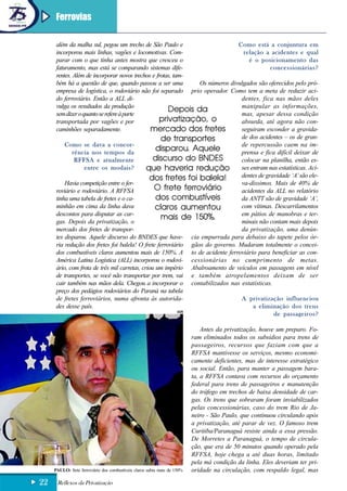 Ferrovias

      além da malha sul, pegou um trecho de São Paulo e                       Como está a conjuntura em
      incorporou mais linhas, vagões e locomotivas. Com-                        relação a acidentes e qual
      parar com o que tinha antes mostra que cresceu o                            é o posicionamento das
      faturamento, mas está se comparando sistemas dife-                                   concessionárias?
      rentes. Além de incorporar novos trechos e frotas, tam-
      bém há a questão de que, quando passou a ser uma          Os números divulgados são oferecidos pelo pró-
      empresa de logística, o rodoviário não foi separado prio operador. Como tem a meta de reduzir aci-
      do ferroviário. Então a ALL di-                                          dentes, fica nas mãos deles
      vulga os resultados da produção                                          manipular as informações,
      sem dizer o quanto se refere à parte
                                                      Depois da                mas, apesar dessa condição
      transportada por vagões e por                privatização, o             absurda, até agora não con-
      caminhões separadamente.                  mercado dos fretes             seguiram esconder a gravida-
                                                   de transportes              de dos acidentes – os de gran-
          Como se dava a concor-                                               de repercussão caem na im-
              rência nos tempos da
                                                  disparou. Aquele             prensa e fica difícil deixar de
               RFFSA e atualmente                discurso do BNDES             colocar na planilha, então es-
                   entre os modais?           que haveria redução ses entram nas estatísticas. Aci-
                                               dos fretes foi balela!          dentes de gravidade ‘A’ são ele-
          Havia competição entre o fer-                                        va-díssimos. Mais de 40% de
      roviário e rodoviário. A RFFSA             O frete ferroviário           acidentes da ALL no relatório
      tinha uma tabela de fretes e o ca-          dos combustíveis             da ANTT são de gravidade ‘A’,
      minhão em cima da linha dava               claros aumentou               com vítimas. Descarrilamentos
      descontos para disputar as car-                                          em pátios de manobras e ter-
      gas. Depois da privatização, o
                                                   mais de 150%.               minais não contam mais depois
      mercado dos fretes de transpor-                                          da privatização, uma denún-
      tes disparou. Aquele discurso do BNDES que have- cia empurrada para debaixo do tapete pelos ór-
      ria redução dos fretes foi balela! O frete ferroviário gãos do governo. Mudaram totalmente o concei-
      dos combustíveis claros aumentou mais de 150%. A to de acidente ferroviário para beneficiar as con-
      América Latina Logística (ALL) incorporou o rodovi- cessionárias no cumprimento de metas.
      ário, com frota de três mil carretas, criou um império Abalroamento de veículos em passagens em nível
      de transportes, se você não transportar por trem, vai e também atropelamentos deixam de ser
      cair também nas mãos dela. Chegou a incorporar o contabilizados nas estatísticas.
      preço dos pedágios rodoviários do Paraná na tabela
      de fretes ferroviários, numa afronta às autorida-                        A privatização influenciou
      des desse país.                                                               a eliminação dos trens
                                                           AEN
                                                                                            de passageiros?

                                                                               Antes da privatização, houve um preparo. Fo-
                                                                           ram eliminados todos os subsídios para trens de
                                                                           passageiros, recursos que faziam com que a
                                                                           RFFSA mantivesse os serviços, mesmo economi-
                                                                           camente deficientes, mas de interesse estratégico
                                                                           ou social. Então, para manter a passagem bara-
                                                                           ta, a RFFSA contava com recursos do orçamento
                                                                           federal para trens de passageiros e manutenção
                                                                           do tráfego em trechos de baixa densidade de car-
                                                                           gas. Os trens que sobraram foram inviabilizados
                                                                           pelas concessionárias, caso do trem Rio de Ja-
                                                                           neiro - São Paulo, que continuou circulando após
                                                                           a privatização, até parar de vez. O famoso trem
                                                                           Curitiba/Paranaguá resiste ainda a essa pressão.
                                                                           De Morretes a Paranaguá, o tempo de circula-
                                                                           ção, que era de 50 minutos quando operado pela
                                                                           RFFSA, hoje chega a até duas horas, limitado
                                                                           pela má condição da linha. Eles deveriam ter pri-
     PAULO: frete ferroviário dos combustíveis claros subiu mais de 150%   oridade na circulação, com respaldo legal, mas

22    Reflexos da Privatização
 