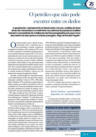 Artigo                                                                                                                             Opinião



                                   O petróleo que não pode
                                    escorrer entre os dedos
     A apropriação, o planejamento do Estado sobre o recurso, os leilões de áreas
    ainda não mensuradas e o investimento nas carências da população brasileira
traduzem a necessidade de mobilização das forças progressistas para que a nova
   descoberta não seja apenas uma ilusão passageira. Artigo de Ronaldo Pagotto*




   O
               Estado brasileiro deteve, durante 44 anos,     1999 e 2008 foram realizadas 10 rodadas de licitações, sen-
              o monopólio sobre a exploração das re           do que nove foram finalizadas e uma, a oitava, está suspensa
              servas petrolíferas e minerais. A quebra do     por decisão da justiça. Em nove rodadas efetivamente rea-
monopólio foi iniciada em 1995 e selada em 1997, com a        lizadas, foram leiloados 745 blocos para exploração.
Lei 9478, a chamada “Lei do Petróleo, assinada no gover-          Neste momento a “Lei do Petróleo” coloca o país
no de Fernando Henrique Cardoso (FHC). Com a lei, a           numa situação anacrônica. Mostra-se fora da atual con-
propriedade de nossos recursos naturais passava às em-        juntura, pois esbarra na seguinte realidade: no mundo,
presas que o extraíssem do solo, no marco dos chamados        77% das reservas de petróleo estão sob controle e
contratos de concessão, nos quais o Estado é retribuído       recuperação dos estados nacionais, do Oriente Médio
por royalties e outros tributos, ou seja, apenas pela renda   à América Latina. Historicamente, as transnacionais
indireta desta que é principal commoditie mundial.Alei de     do ramo vêm perdendo o controle das reservas e os
FHC abriu o mercado brasileiro para as empresas priva-        países fornecedores de petróleo passaram a nacionali-
das e transnacionais, ampliou a participação do mercado       zar os hidrocarbonetos. Frente a este cenário, as
no controle acionário da Petrobras e marcou com viés          transnacionais petrolíferas buscam então garantir a
antinacional a situação da exploração no Brasil.              oferta e circulação de óleo no mercado mundial. Esta
    Até então, a Petrobras (BR) era a ferramenta exclusi-     tensão entre controle nacional e imposição do merca-
va do Estado (detentor de 80% das ações dessa empresa         do permanece viva, muitas vezes resolvendo-se no
mista) para a produção. Criada em 1953, a BR realiza,         campo da ocupação militar.
desde a década de 1970, prospecção em águas ultra-pro-            Em 1973, a disputa entre governos e países for-
fundas, pesquisa que resultou na descoberta do óleo na        necedores e potrências industriais consumidoras re-
camada pré-sal. O avanço do neoliberalismo, porém, trans-     sultou o chamado “Choque do Petróleo”.
feriu parte considerável do controle da empresa, com a
venda de 60% das ações da Petrobras na bolsa de valores                   Janela histórica: oportunidades
– 40% delas na Bolsa de Nova York (Nyse). À época,
Fernando Henrique Cardoso (FHC) propôs que a Petrobras                    dependem de articulação social
fosse rebatizada como “Petrobrax”. É a partir desta confi-
guração que a BR se expande hoje, atuando em 27 países            A conquista do monopólio estatal, o controle sobre
do mundo, e nacionalmente controlando cadeias produtivas      as reservas petrolíferas, respondeu a uma conjuntura
                                                              histórica de planejamento estatal e, sobretudo, à pressão
inteiras no setor petroquímico, de refino, etc.
    No contexto da privatização, trabalhadores da
Petrobras sofreram ataques contra os seus direitos, re-       Prejuízos do atual marco regulatório
primidos na greve de 1995, com o uso da força do exér-
                                                               No Brasil, 47 por cento da receita operacional líquida da
cito. Uma derrota que marcou o movimento popular bra-
                                                               Petrobrás vai para os cofres públicos. Porém, num parado-
sileiro e deixo saldos negativos para os trabalhadores:
                                                               xo maior ainda, quando o petróleo é exportado, desconta-
em 2008, havia cerca de 260 mil terceirizados e 74 mil         do os impostos, a participação governamental é de tão so-
empregados do quadro própria da empresa. Esta é a              mente 23 por cento. No mundo, os países exportadores
sua tendência, expandindo contratos terceirizados e dei-       recebem em média 84% da participação, e os países da
xando de lado a primeirização. Neste processo, vemos           OPEP recebem 90%. Nos países abaixo, o Estado tem a
uma situação semelhante ao que ocorreu com outros              seguinte participação na receita do petróleo:
setores estratégicos, como energia, telefonia, etc: a cria-
ção de agências reguladoras, elaboradoras dos leilões. Sob     Inglaterra: 50%                  Rússia: 70%                 Noruega: 77%
comando da Agência Nacional do Petróleo (ANP), entre          Fonte: Os Desafios do Pré-Sal, Brasília, 2009. Cadernos de Altos Estudos.


                                                                                                              Reflexos da Privatização       31
 