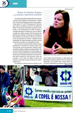 Copel

                                                                                                               Senge-PR Comunicação



            Projeto de Iniciativa Popular:
         a primeira experiência brasileira
         Na ótica da advogada do Senge-PR, Giani Amorim,
     a luta da Copel inaugurou uma ferramenta: o Projeto
     de Lei de Iniciativa Popular, iniciativa da sociedade ci-
     vil que coletou 137 mil e 700 assinaturas, 2% do eleito-
     rado à época, recolhida em mais de 150 cidades do
     Paraná. Foi a primeira experiência do gênero no país,
     levada a voto institucional. Nos relatos da época, a
     sociedade participou do debate por meio do abaixo-
     assinado que validou o projeto. Parte das pessoas que
     participaram dos debates vinham das comunidades de
     base da Igreja. Sua presença foi decisiva. Os protes-
     tos de rua contavam com setores e entidades sociais
     organizadas. Já o abaixo-assinado converteu-se em um
     mecanismo de contato com a população comum.
         Em um primeiro momento, todo o esforço e acom-
     panhamento se concentrou no Projeto. Porém, uma
     vez aprovada a lei de privatização, a disputa e pres-
     são política também se refletiu no campo jurídico. “Os
     processos foram formatados como ação popular, em
     um único modelo, distribuído no interior do Paraná.
     Foram mais de 100 ações populares. Existiram tam-            GIANI: Projeto de Iniciativa Popular barrou processo de venda
     bém ações específicas, mais pontuais, como, por
     exemplo, as seis ações do Senge. Tivemos três                neste Caderno das privatizações: a subavaliação do
     liminares, enfocando os preços irrisórios de venda”,         patrimônio da empresa estatal. O foco dos juristas do
     explica Giani.                                               Senge-PR e do Crea-PR sobre o preço abaixo do
         O conteúdo dos processos toca no ponto já visto          real valor do patrimônio da empresa. Inácio comenta
                                                                                                               Senge-PR Comunicação




     MOBILIZAÇÃO da população foi fundamental na luta contra a privatização da Copel

40   Reflexos da Privatização
 