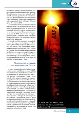 Copel

                                                                                      Senge-PR Comunicação
que o preço da venda da Copel refletiu somente “20%
dos recursos necessários para comprar as instala-
ções da Copel, sem contar o valor estipulado nos di-
reitos de concessão, que vale mais do que as instala-
ções”, diz. O cenário também foi antecedido por cor-
tes nos investimentos. O gasto com expansão da ofer-
ta de energia caiu de R$ 16 bilhões em 1987, para
apenas R$ 3 bi no ano 2000.
    Não só a subavaliação e o chamado “fluxo de
caixa descontado” são apontados por especialistas
como os elementos decisivos no tabuleiro da
privatização da Copel. A empresa possuía um passi-
vo, na forma de contratos fraudulentos, assinados
desde antes de 2001, como no caso da empresa
Tradener, quando a compradora arcaria com a multa
da rescisão de contrato. Com isso, possíveis compra-
dores ficaram descontentes.
    De acordo com Giani Amorim, os advogados do
Senge e Crea traçaram a estratégia junto à Quarta
Turma do Tribunal Regional Federal (TRF) da 4.ª Re-
gião, uma vez que o caso não era apenas estadual,
isto porque agência governamental (Aneel) regulava
a privatização. “Em determinado momento, o tribunal
decidiu interromper o processo de privatização, até
haver a sentença de todas as ações judiciais. Fato é
que se interrompe o processo, porque havia centenas
de questionamentos no estado do Paraná, havia um
Projeto de Iniciativa Popular”, reflete.

            Movimento de resistência
         em outras empresas: Sanepar
    O marco inicial da política de privatização no se-
tor de saneamento se estabeleceu em janeiro de 2005,
quando o presidente Fernando Henrique Cardoso, no
seu primeiro mês de mandato, vetou o PL 199/93.
Esse Projeto de Lei representava o anseio e o con-
senso de muitos segmentos que atuam no saneamen-
to e que discutiam democraticamente há vários anos.
Esse veto associou-se a um período de poucos recur-
sos financiados e a fundo perdido, seguindo políticas
monetárias do FMI, sedimentando as bases para o
projeto de eficiência e necessidade de gestão pela
iniciativa privada. Essa tentativa aconteceu em todos
os setores ligados a infra-estrutura. “A resistência dos
funcionários da Sanepar não teve o mesmo caminho
da Copel. Houve manifestação das lideranças, o
Senge organizou e participou de manifestações na
“Boca Maldita” e na Assembléia Legislativa. Avalio
que, além das manifestações das entidades sindicais,
a grande manifestação dos funcionários foi na gestão
e na manutenção de serviços públicos de qualidade”,        “A sua Copel do futuro”, frase
comenta Edgar Faust Filho, da direção do Senge-PR,         colocada em velas, distribuídas
sobre a tentativa de privatização da Sanepar e do
                                                           pelo Senge-PR
saneamento no Brasil e no Paraná.
                                                                             Reflexos da Privatização        41
 