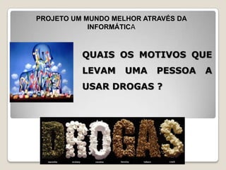 PROJETO UM MUNDO MELHOR ATRAVÉS DA
            INFORMÁTICA



          QUAIS OS MOTIVOS QUE
          LEVAM     UMA    PESSOA    A
          USAR DROGAS ?
 