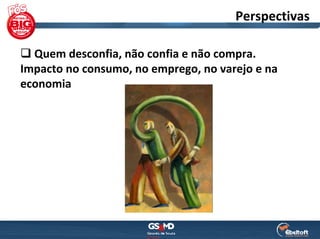 Perspectivas

  Quem desconfia, não confia e não compra. 
Impacto no consumo, no emprego, no varejo e na 
economia
 