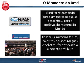 O Momento do Brasil

  Brasil foi referenciado 
como um mercado que se 
   desalinhou, para o  
 positivo, do restante do 
          Mundo

Com seus inúmeros fóruns, 
palestras, Sessões Magnas 
e debates,  foi destacado o 
   momento brasileiro
 