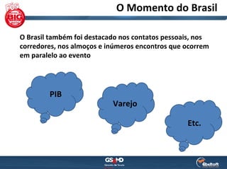 O Momento do Brasil

O Brasil também foi destacado nos contatos pessoais, nos 
corredores, nos almoços e inúmeros encontros que ocorrem 
em paralelo ao evento




        PIB
                           Varejo

                                                  Etc.
 
