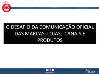 O DESAFIO DA COMUNICAÇÃO OFICIAL  
   DAS MARCAS, LOJAS,  CANAIS E 
            PRODUTOS
 