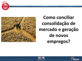 Como conciliar 
 consolidação de 
mercado e geração 
    de novos 
   empregos?
 