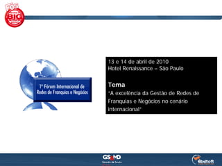 13 e 14 de abril de 2010
Hotel Renaissance – São Paulo

Tema
“A excelência da Gestão de Redes de
Franquias e Negócios no cenário
internacional”
 
