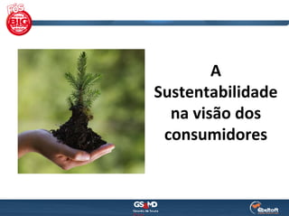 A
Sustentabilidade
  na visão dos 
 consumidores
 