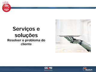 Serviços e
    soluções
Resolver o problema do
        cliente
 