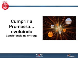 Cumprir a
  Promessa...
   evoluindo
Consistência na entrega
 