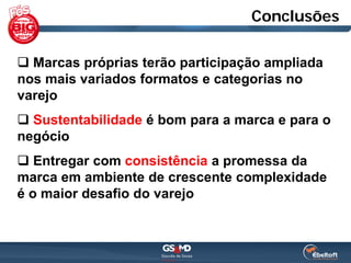 Conclusões

 Marcas próprias terão participação ampliada
nos mais variados formatos e categorias no
varejo
 Sustentabilidade é bom para a marca e para o
negócio
 Entregar com consistência a promessa da
marca em ambiente de crescente complexidade
é o maior desafio do varejo
 