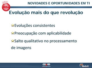 NOVIDADES E OPORTUNIDADES EM TI


Evolução mais do que revolução

  Evoluções consistentes
  Preocupação com aplicabilidade
  Salto qualitativo no processamento 
de imagens
 