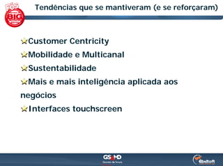 Tendências que se mantiveram (e se reforçaram)



 Customer Centricity
 Mobilidade e Multicanal
 Sustentabilidade
 Mais e mais inteligência aplicada aos
negócios
 Interfaces touchscreen
 