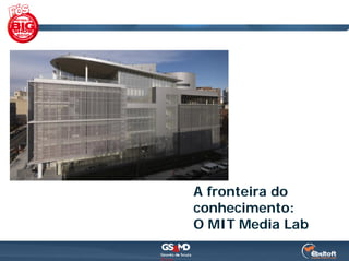 A fronteira do
conhecimento:
O MIT Media Lab
 