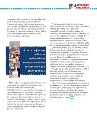 novembro. Teve um suspiro em dezembro de
2008 e janeiro de 2009, chegando em
fevereiro ao menor índice desde quando se              A conjugação de aumento da massa
criou a série. A partir daí só cresceu e no final   salarial, taxas de juros mais baixas com oferta
do ano passado atingiu patamares similares          extensa de crédito associada com
anteriores à crise internacional. E tudo indica     inadimplência sob controle e índice de
que permanecerá nessa tendência, com                confiança do consumidor, com o incentivo da
eventuais recuos pontuais.                          redução de impostos, tiveram a virtude de
                                                    manter positiva a demanda das famílias,
                                                    permitindo que o varejo possa fechar 2009
                                                    com um crescimento próximo de 6% (os dados
                                                    oficiais serão publicados apenas em fevereiro).
                                                       Quando se verifica que, no mundo, apenas
                    A partir de junho o             China, Índia, Brasil e Austrália deverão ter
                                                    comportamento positivo nas vendas do varejo
                                  índice de         num ano em que se prognosticava o caos, não
                                                    se pode deixar de considerar um ano
                           inadimplência            memorável. Em especial porque esse resultado
                    começou a cair e a              não reflete o acaso, mas uma conjugação
                                                    positiva de fatores que podem assegurar a
                      perspectiva é que             continuidade desse processo nos próximos anos.
                                                       A Copa do Mundo, as Olimpíadas, o PAC e
                         assim continue             o Pré-Sal são alguns dos fatores que
                                                    asseguram um horizonte de perspectivas
                                                    positivas, que induzem ao aumento de
                                                    investimentos, internos e externos,
                                                    assegurando a continuidade do processo.
   Não pode ser esquecido também que os                Mesmo os mais pessimistas devem render-se
programas de redução de impostos, em                às evidências, parar de torcer contra e pensar
especial o IPI para automóveis,                     e desenvolver estratégias para aproveitar o
eletrodomésticos, material de construção e,         forte vento a favor, privilégio de poucas
mais recentemente, os móveis, também                economias no cenário global e um momento
foram vitais para o comportamento positivo          memorável para o mercado brasileiro. Em
do consumo. Da mesma forma como o                   particular para o varejo.
aumento do emprego público, que atingiu
seus níveis mais altos, em especial na esfera
federal, tornando o governo, de longe, o
maior empregador formal do país, seguido
do setor comercial.
 