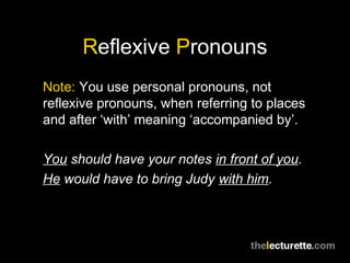 Reflexive Pronouns
Note: You use personal pronouns, not
reflexive pronouns, when referring to places
and after ‘with’ meaning ‘accompanied by’.

You should have your notes in front of you.
He would have to bring Judy with him.
 