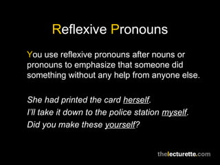 Reflexive Pronouns
You use reflexive pronouns after nouns or
pronouns to emphasize that someone did
something without any help from anyone else.

She had printed the card herself.
I’ll take it down to the police station myself.
Did you make these yourself?
 
