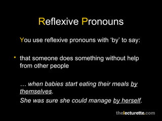 Reflexive Pronouns
  You use reflexive pronouns with ‘by’ to say:

• that someone does something without help
  from other people

  … when babies start eating their meals by
  themselves.
  She was sure she could manage by herself.
 
