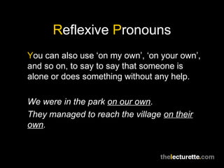 Reflexive Pronouns
You can also use ‘on my own’, ‘on your own’,
and so on, to say to say that someone is
alone or does something without any help.

We were in the park on our own.
They managed to reach the village on their
own.
 
