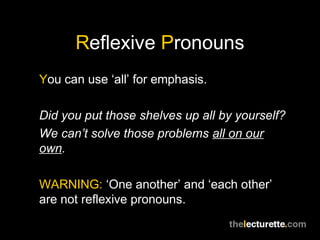 Reflexive Pronouns
You can use ‘all’ for emphasis.

Did you put those shelves up all by yourself?
We can’t solve those problems all on our
own.

WARNING: ‘One another’ and ‘each other’
are not reflexive pronouns.
 