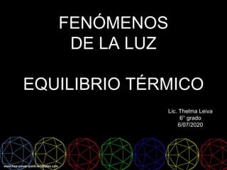 FENÓMENOS
DE LA LUZ
EQUILIBRIO TÉRMICO
Lic. Thelma Leiva
6° grado
6/07/2020
 