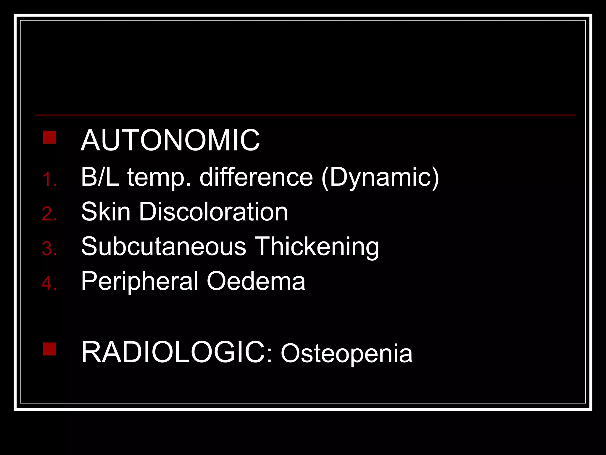  AUTONOMIC
1. B/L temp. difference (Dynamic)
2. Skin Discoloration
3. Subcutaneous Thickening
4. Peripheral Oedema
 RADIOLOGIC: Osteopenia
 