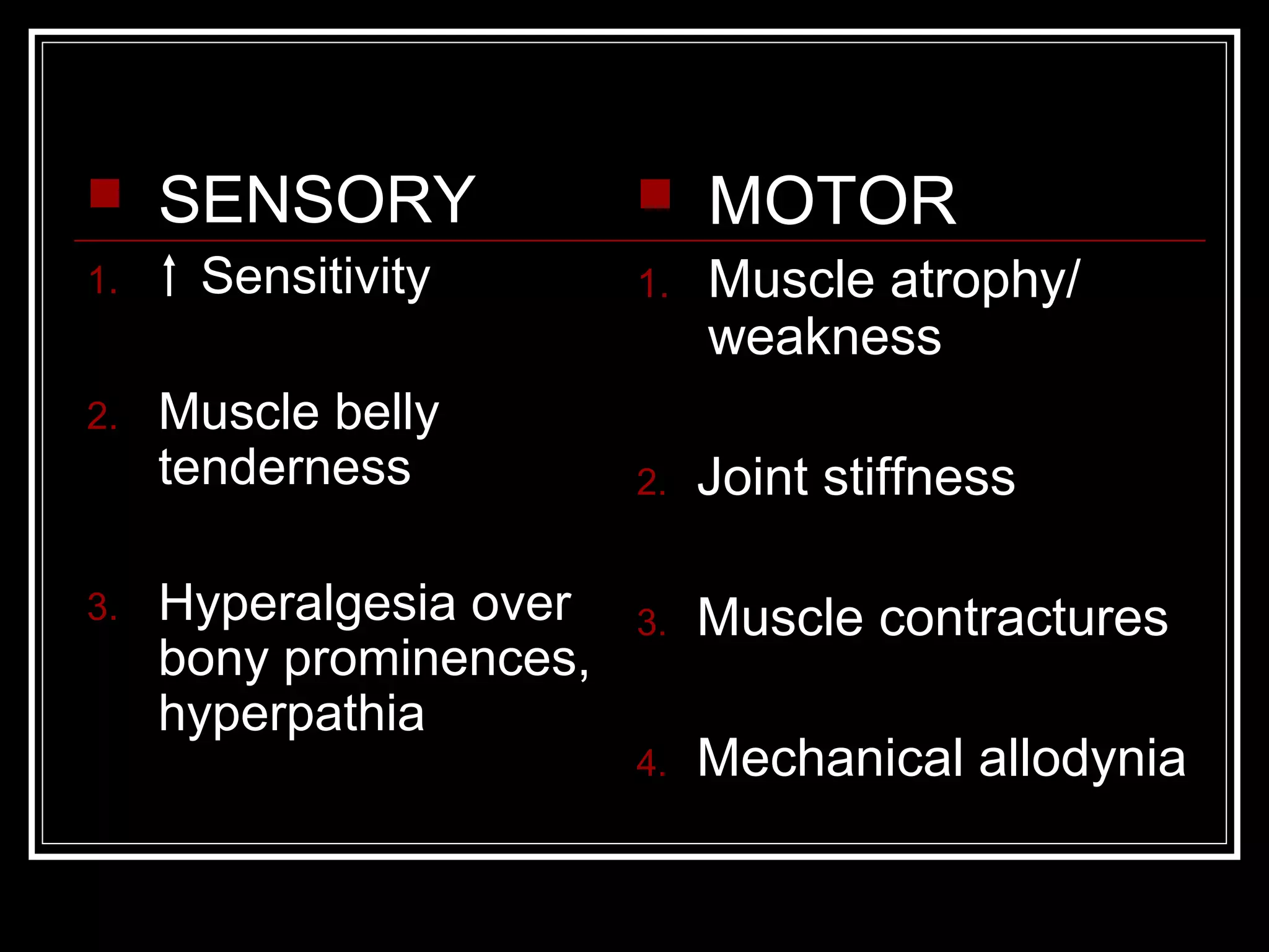  SENSORY
1. Sensitivity
2. Muscle belly
tenderness
3. Hyperalgesia over
bony prominences,
hyperpathia
 MOTOR
1. Muscle atrophy/
weakness
2. Joint stiffness
3. Muscle contractures
4. Mechanical allodynia
 