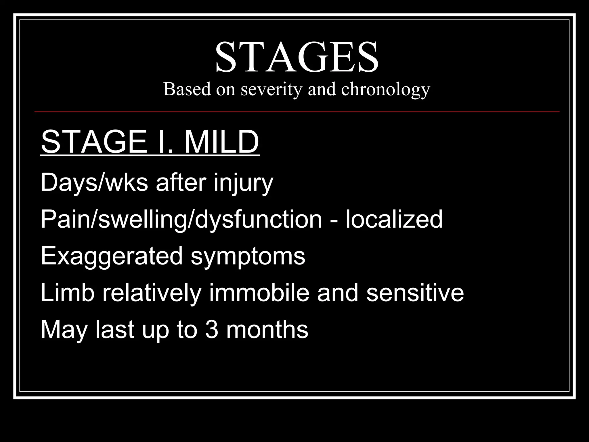 STAGES
Based on severity and chronology
STAGE I. MILD
Days/wks after injury
Pain/swelling/dysfunction - localized
Exaggerated symptoms
Limb relatively immobile and sensitive
May last up to 3 months
 