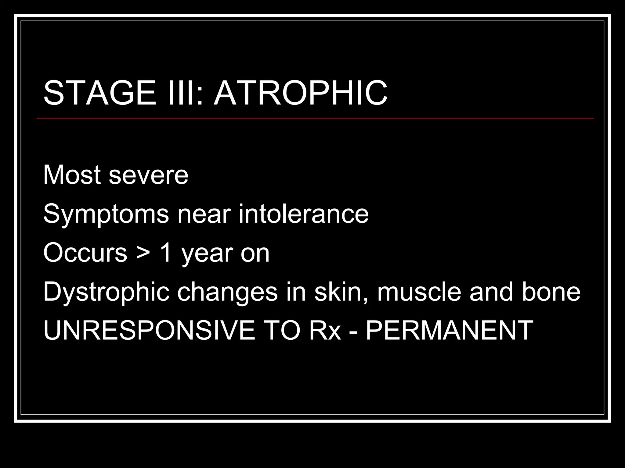 STAGE III: ATROPHIC
Most severe
Symptoms near intolerance
Occurs > 1 year on
Dystrophic changes in skin, muscle and bone
UNRESPONSIVE TO Rx - PERMANENT
 