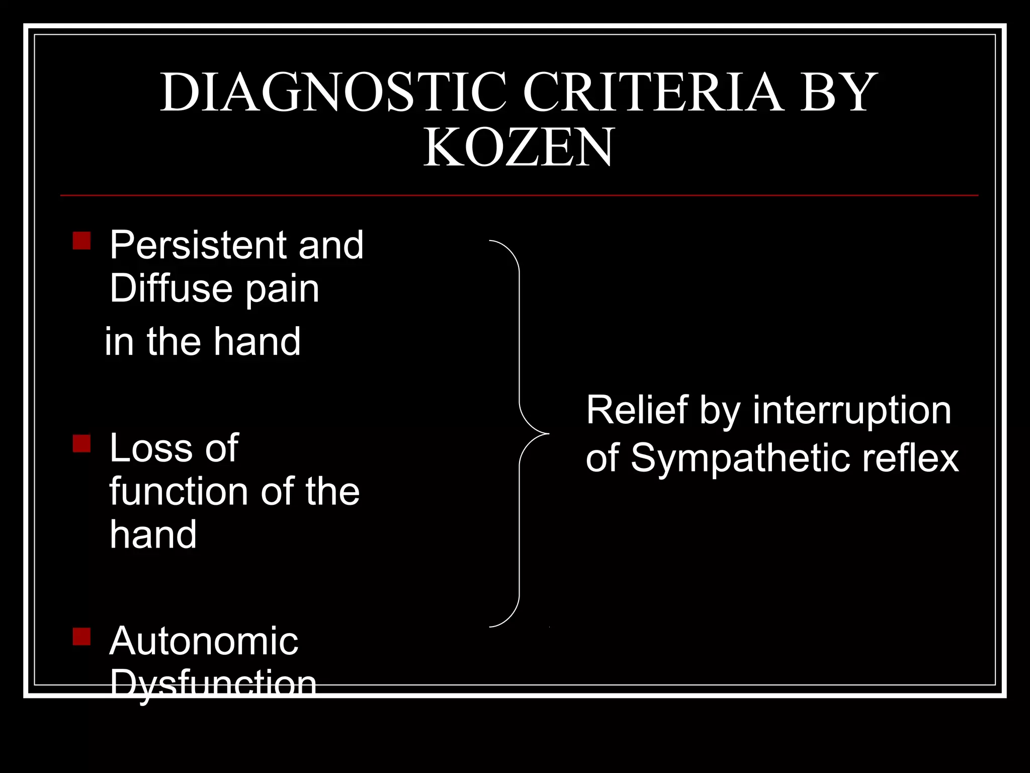 DIAGNOSTIC CRITERIA BY
KOZEN
 Persistent and
Diffuse pain
in the hand
 Loss of
function of the
hand
 Autonomic
Dysfunction
Relief by interruption
of Sympathetic reflex
 