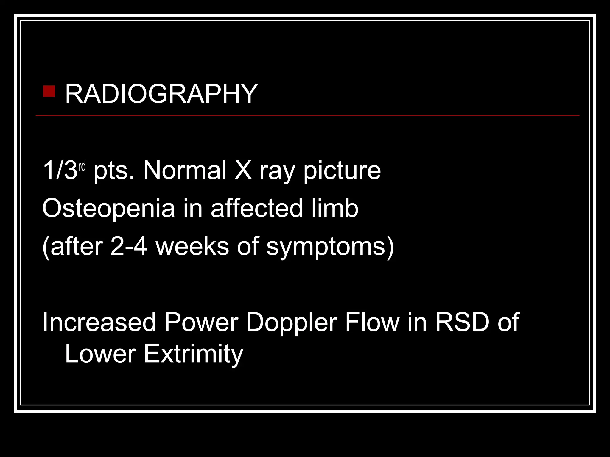  RADIOGRAPHY
1/3rd
pts. Normal X ray picture
Osteopenia in affected limb
(after 2-4 weeks of symptoms)
Increased Power Doppler Flow in RSD of
Lower Extrimity
 
